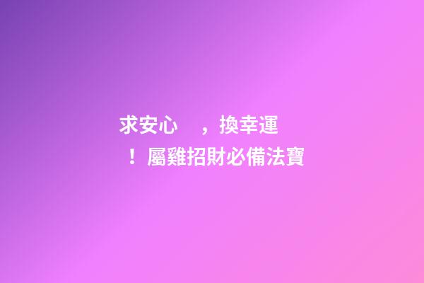 求安心，換幸運！屬雞招財必備法寶
